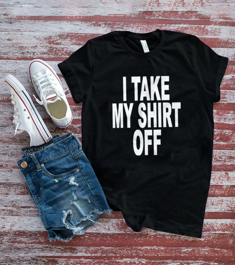 I Take My Shirt Off T-Shirt