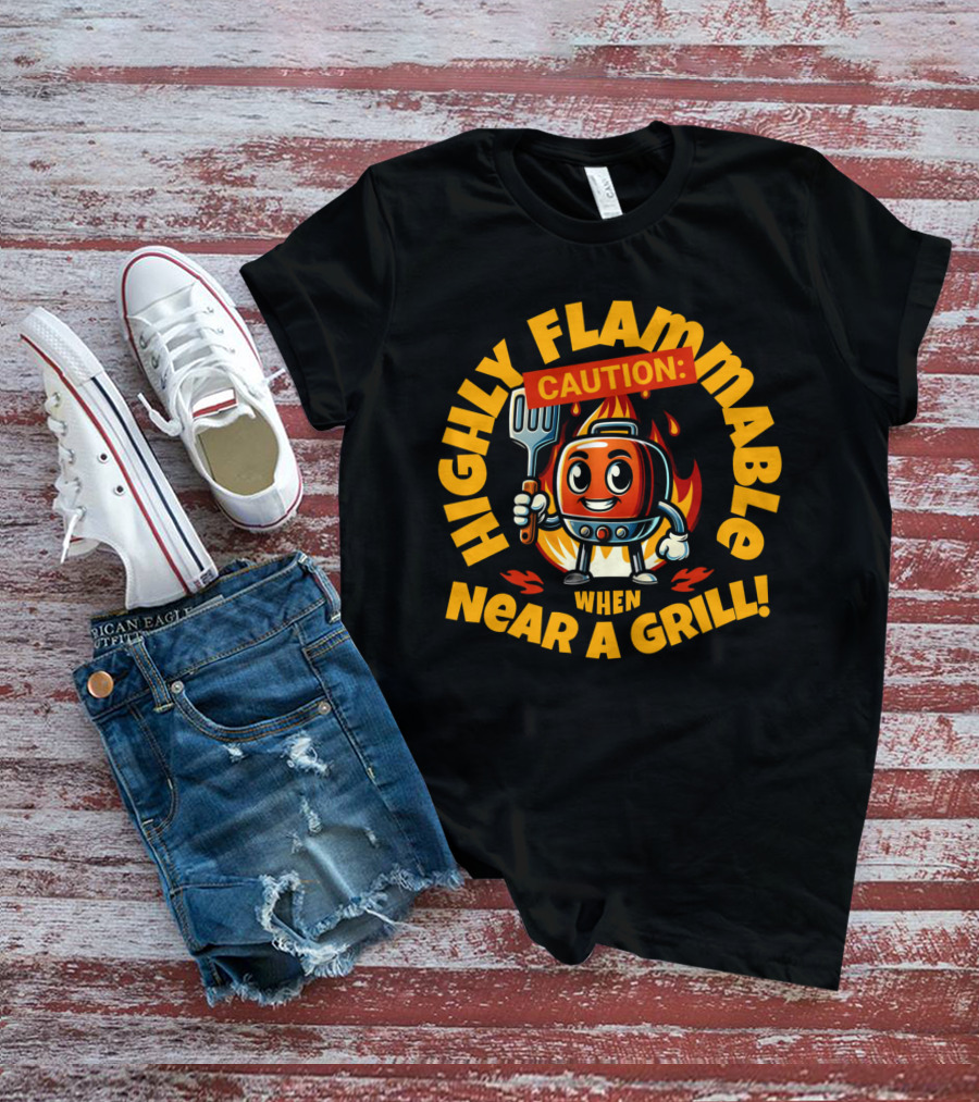 HIGHLY FLAMMABLE CAUTION WHEN NEAR A GRILL T-Shirt