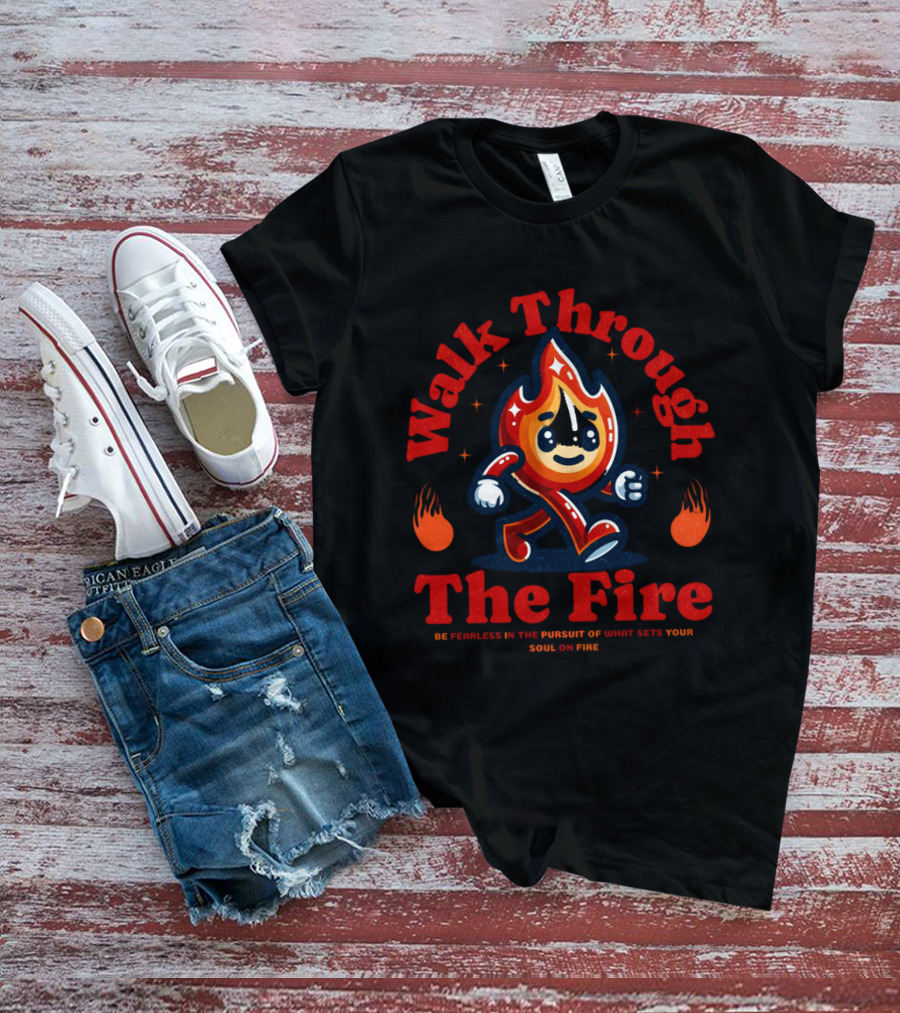 Walk Through The Fire Be Fearless In The Pursuit Of What Sets Your Soul On Fire T-Shirt
