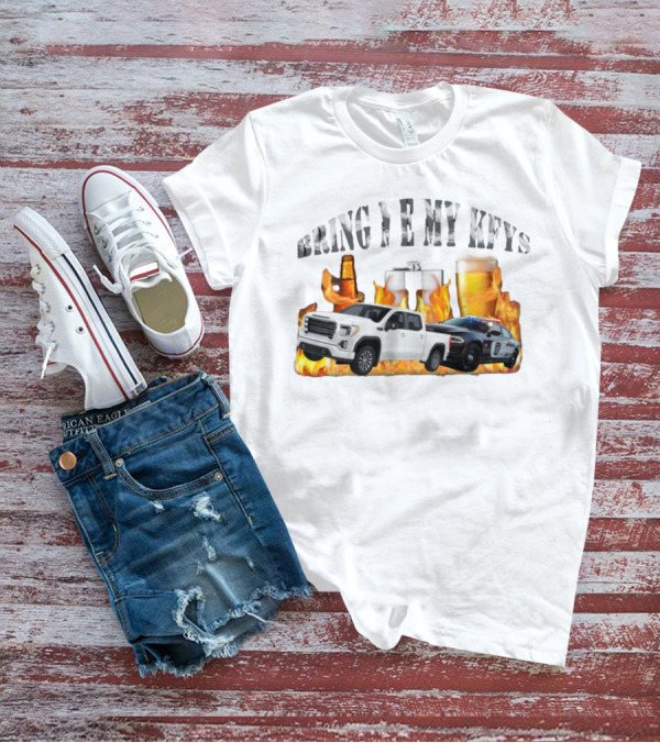 Bring Me My Keys Beer Pickup Truck Police Car Flask Fire T-Shirt