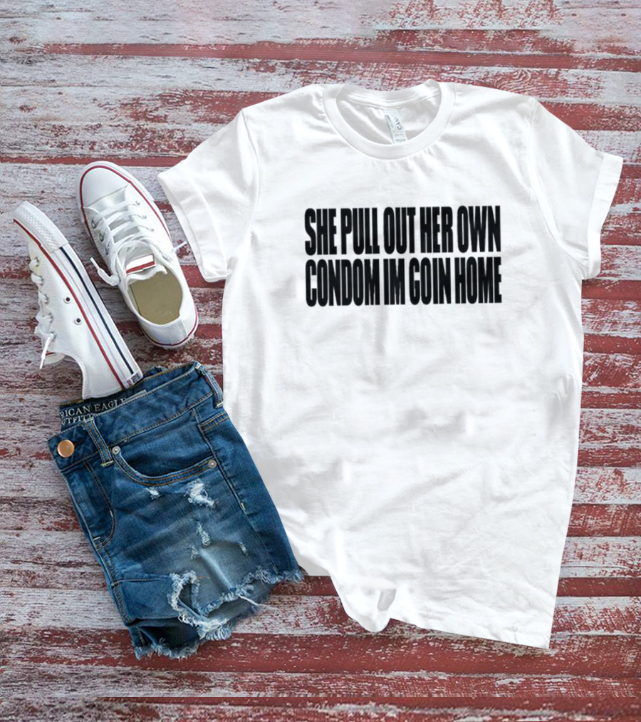 She Pull Out Her Own Condom I'm Goin Home T-Shirt