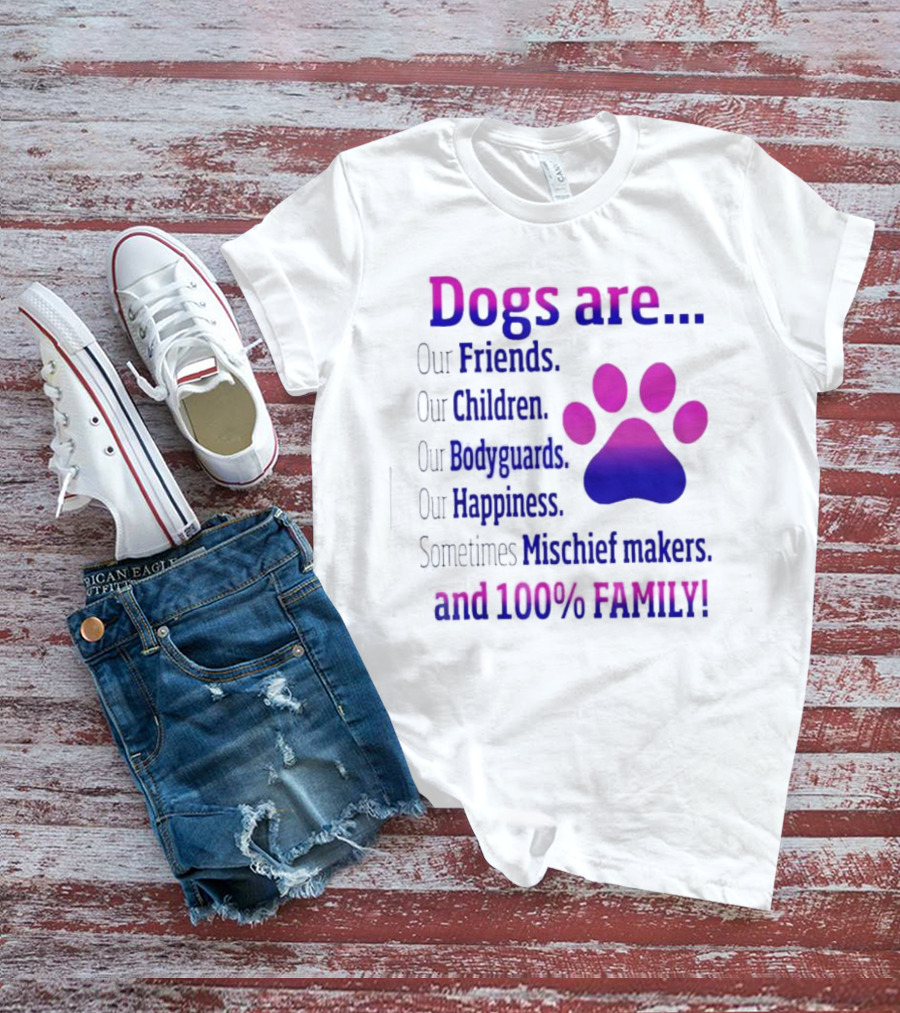 Dogs Are Our Friends Children Bodyguards Happiness Sometimes Mischief Makers And 100% Family T-Shirt