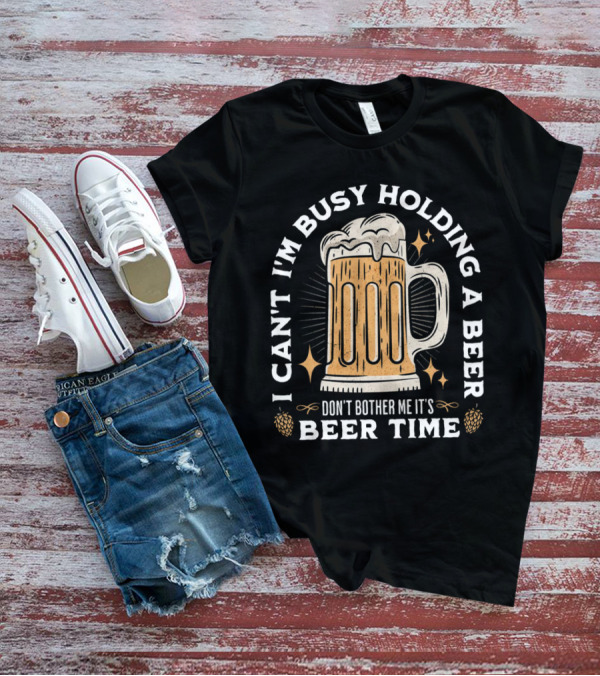 I Can't I'm Busy Holding A Beer Don't Bother Me It's Beer Time Father's Day T-Shirt