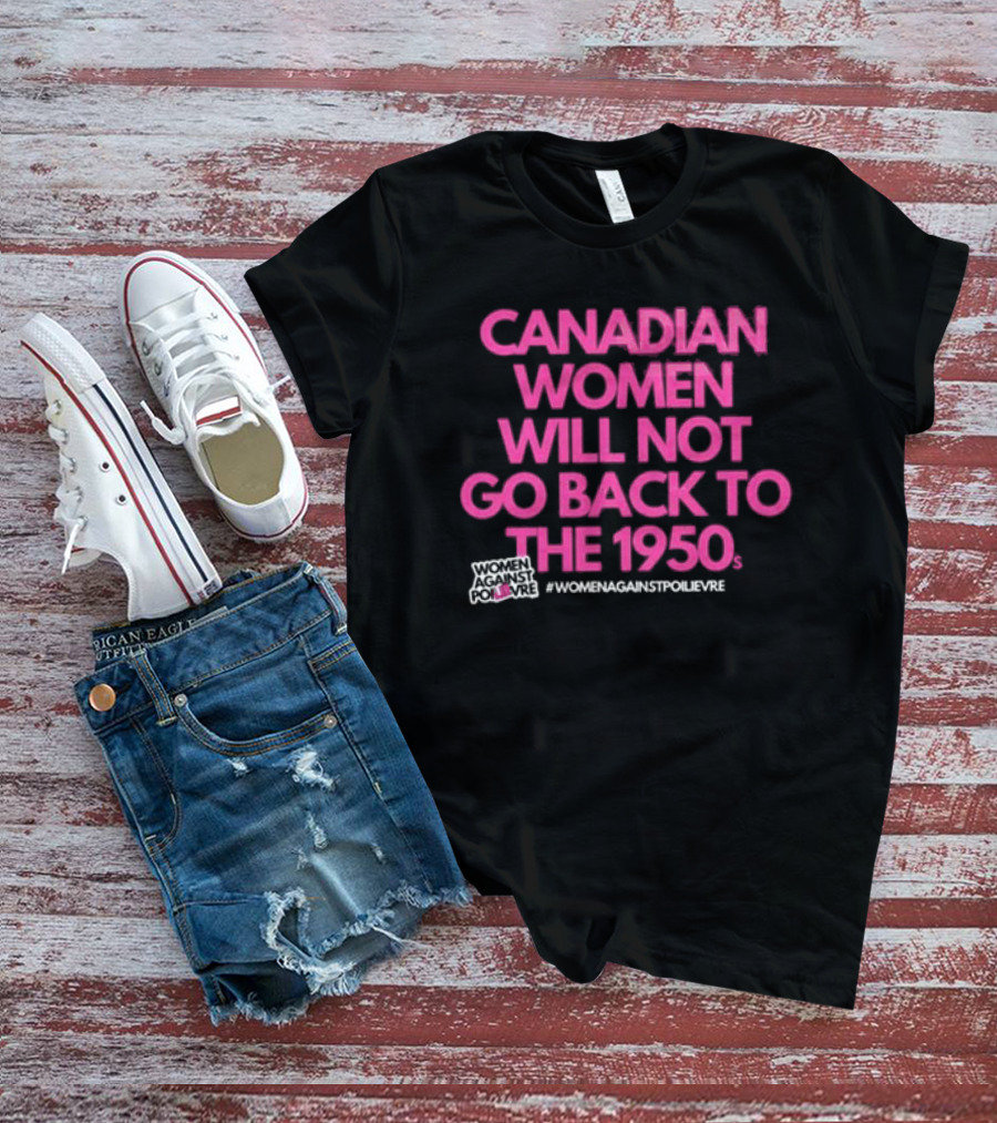 Canadian Women Will Not Go Back To The 1950s Women Against Poilievre #WomenAgainstPoilievre T-Shirt
