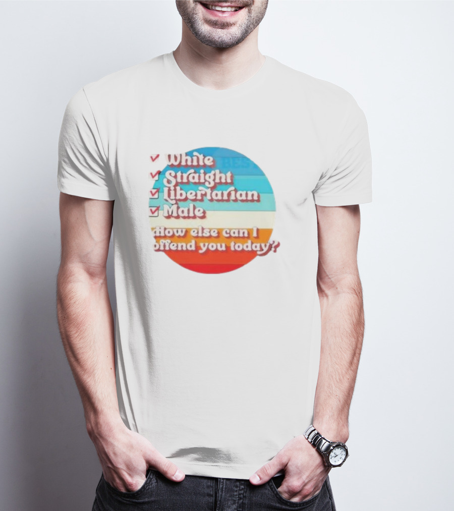White Straight Libertarian Male How Else Can I Offend You Today T-Shirt