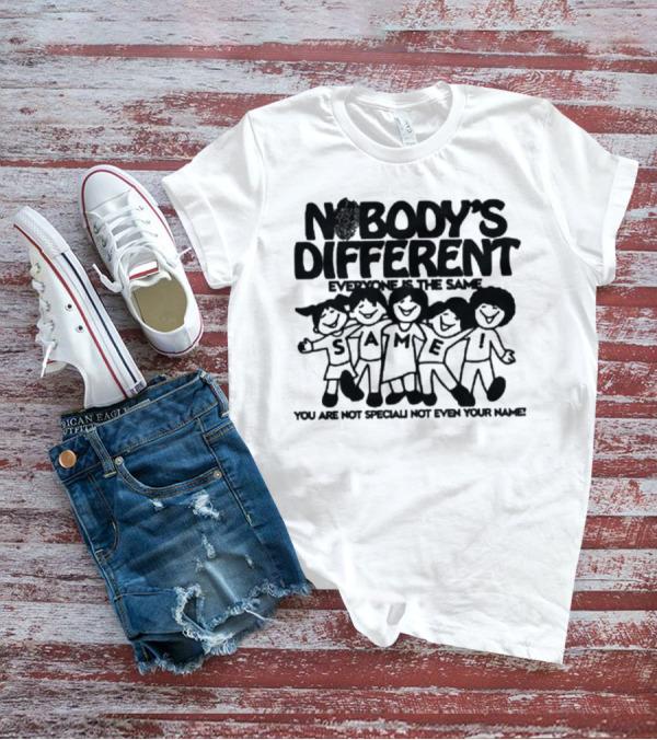 Nobody’s Different Everyone Is The Same You Are Not Special Not Even Your Name Same Characters T-Shirt