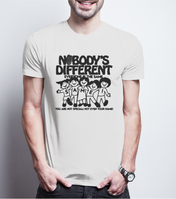 Nobody’s Different Everyone Is The Same You Are Not Special Not Even Your Name Same Characters T-Shirt