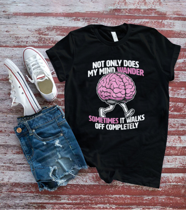 Brain Not Only Does My Mind Wander Sometimes It Walks Off Completely T-Shirt