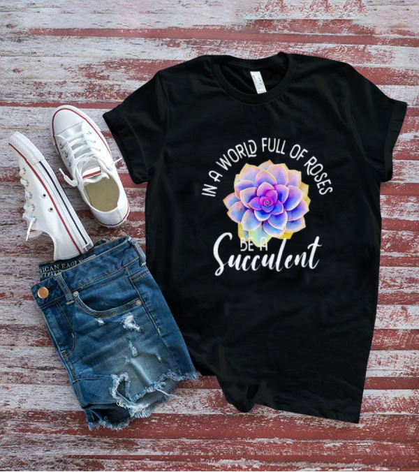 In A World Full Of Roses Be A Succulent T-Shirt