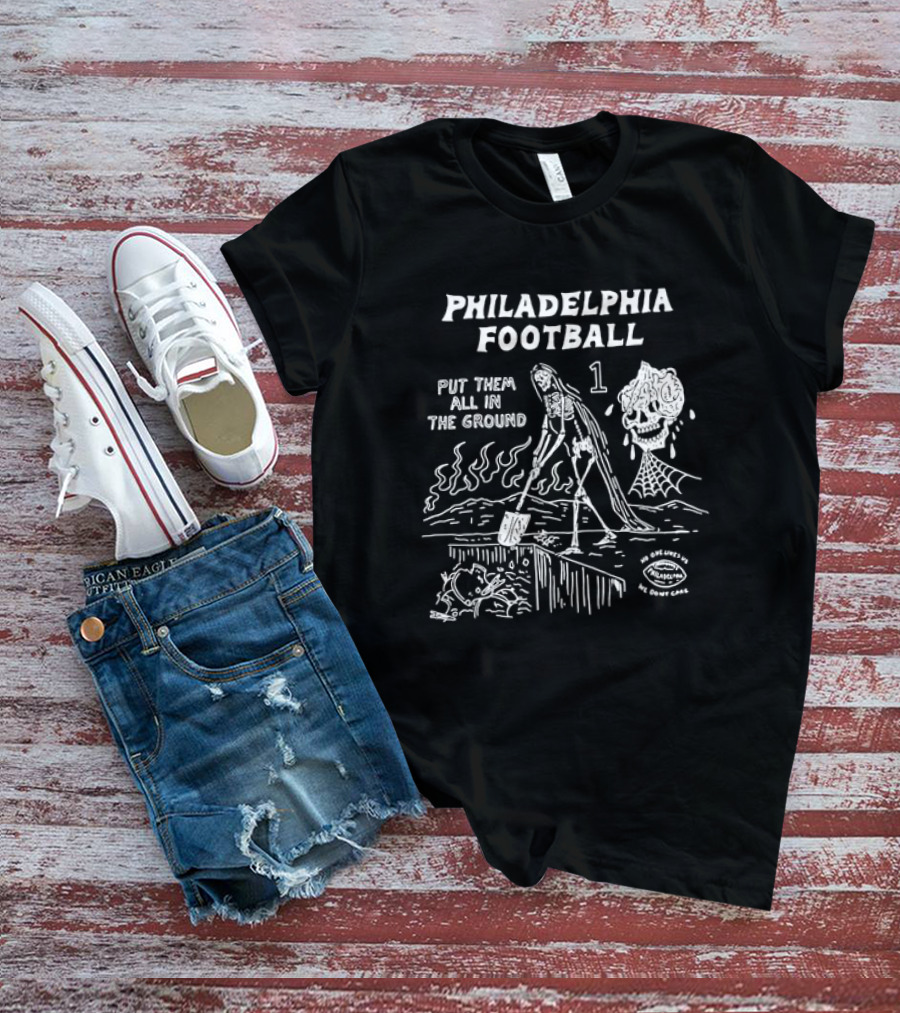 Philadelphia Football Put Them All In The Ground No One Likes Us We Don't Care T-Shirt