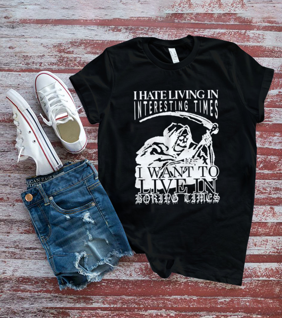 Grim Reaper I Hate Living In Interesting Times I Want To Live In Boring Times T-Shirt