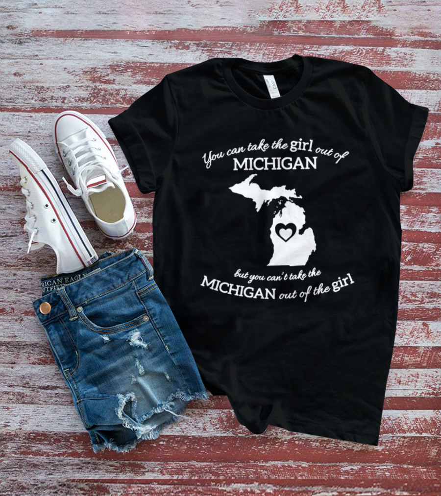 You Can Take The Girl Out Of Michigan But You Can’t Take The Michigan Out Of The Girl Map With Heart T-Shirt