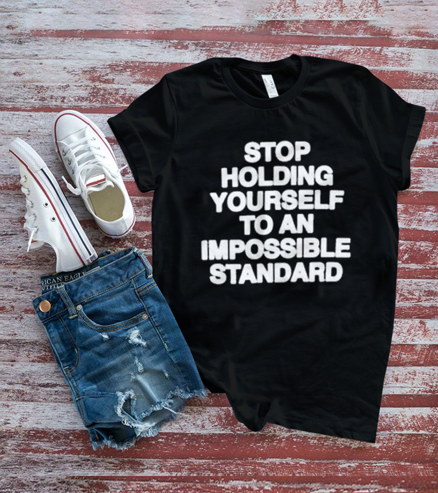 Stop Holding Yourself To An Impossible Standard T-Shirt