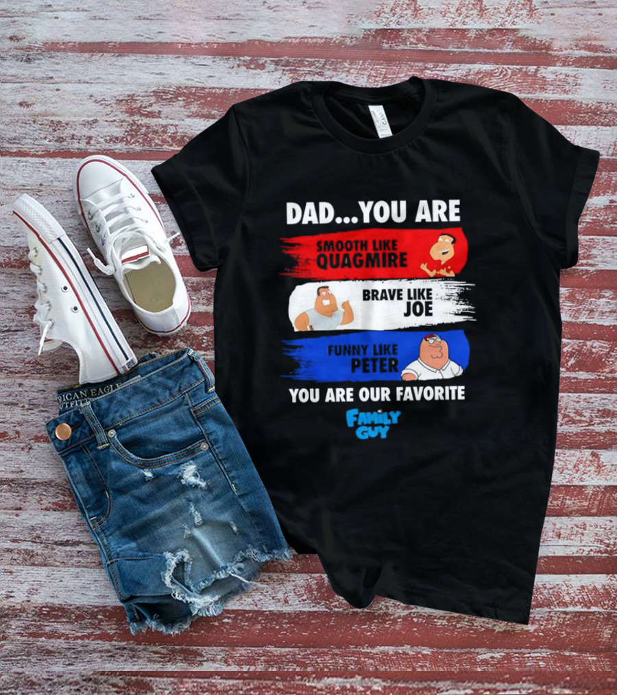 Dad You Are Smooth Like Quagmire Brave Like Joe Funny Like Peter You Are Our Favorite Family Guy T-Shirt