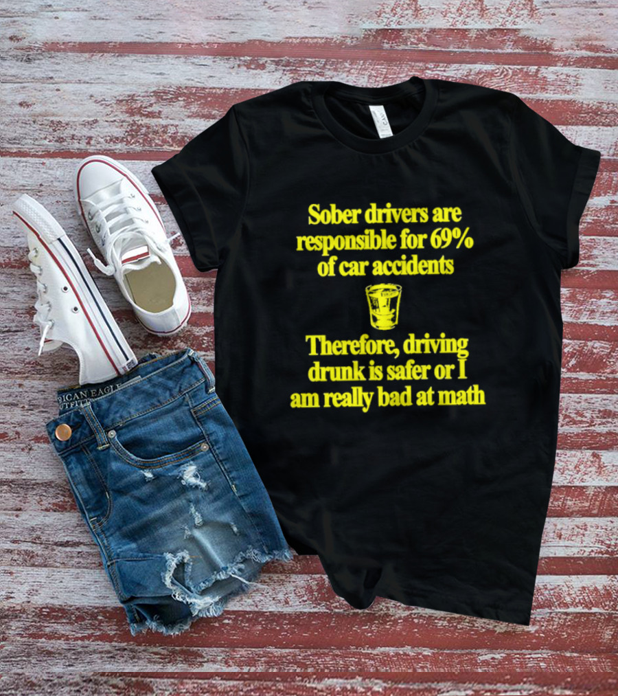 Sober Drivers Are Responsible For 69% Of Car Accidents Therefore Driving Drunk Is Safer Or I Am Really Bad At Math With Shot Glass T-Shirt