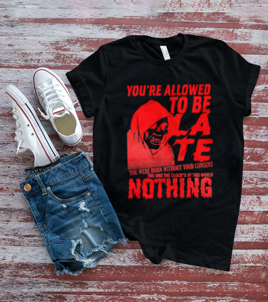 You're Allowed To Be Late You Were Born Without Your Consent You Owe The Clocks Of This World Nothing T-Shirt