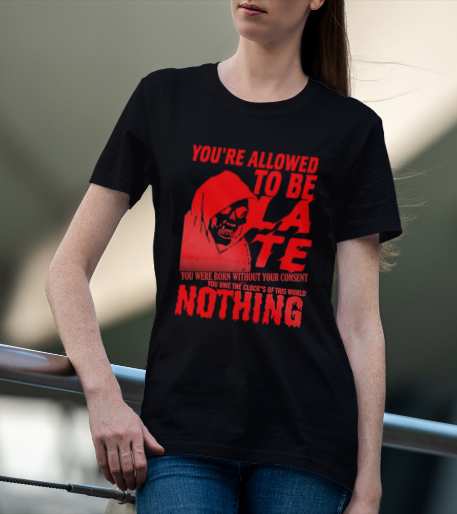 You're Allowed To Be Late You Were Born Without Your Consent You Owe The Clocks Of This World Nothing T-Shirt