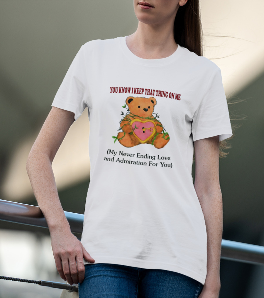 YOU KNOW I KEEP THAT THING ON ME TEDDY BEAR MY NEVER ENDING LOVE AND ADMIRATION FOR YOU T-Shirt