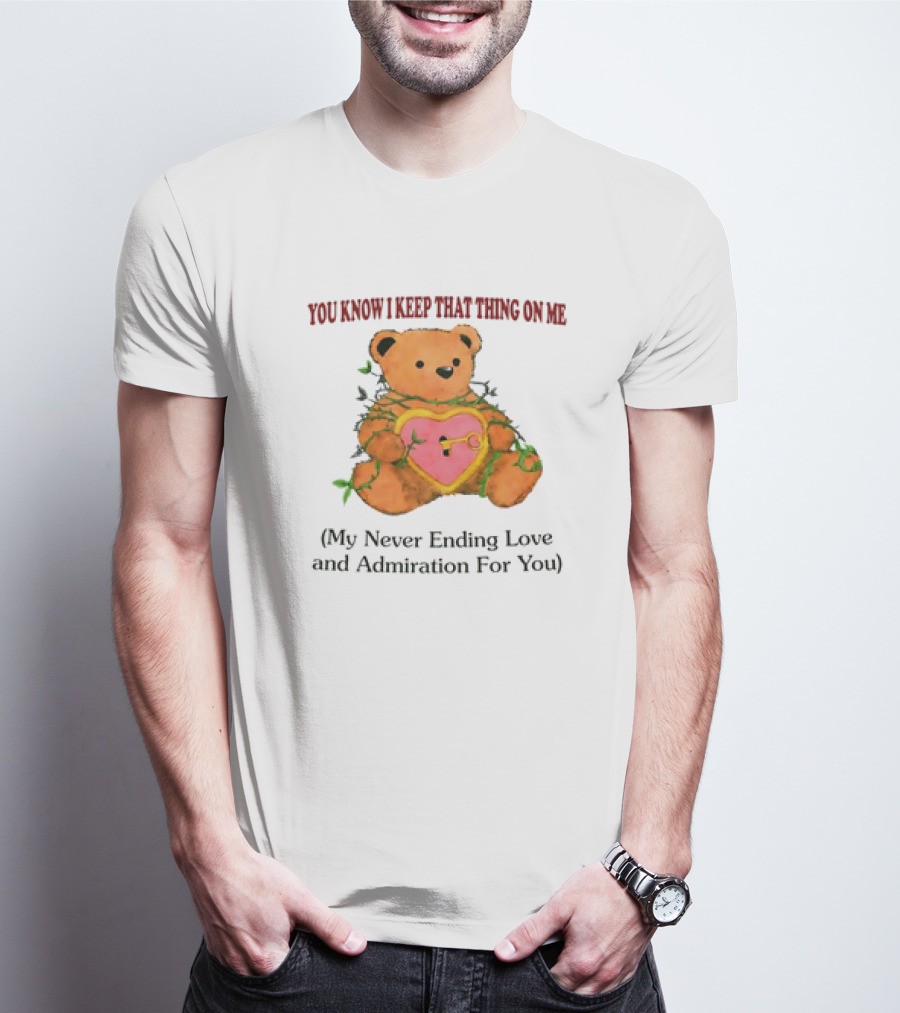 YOU KNOW I KEEP THAT THING ON ME TEDDY BEAR MY NEVER ENDING LOVE AND ADMIRATION FOR YOU T-Shirt