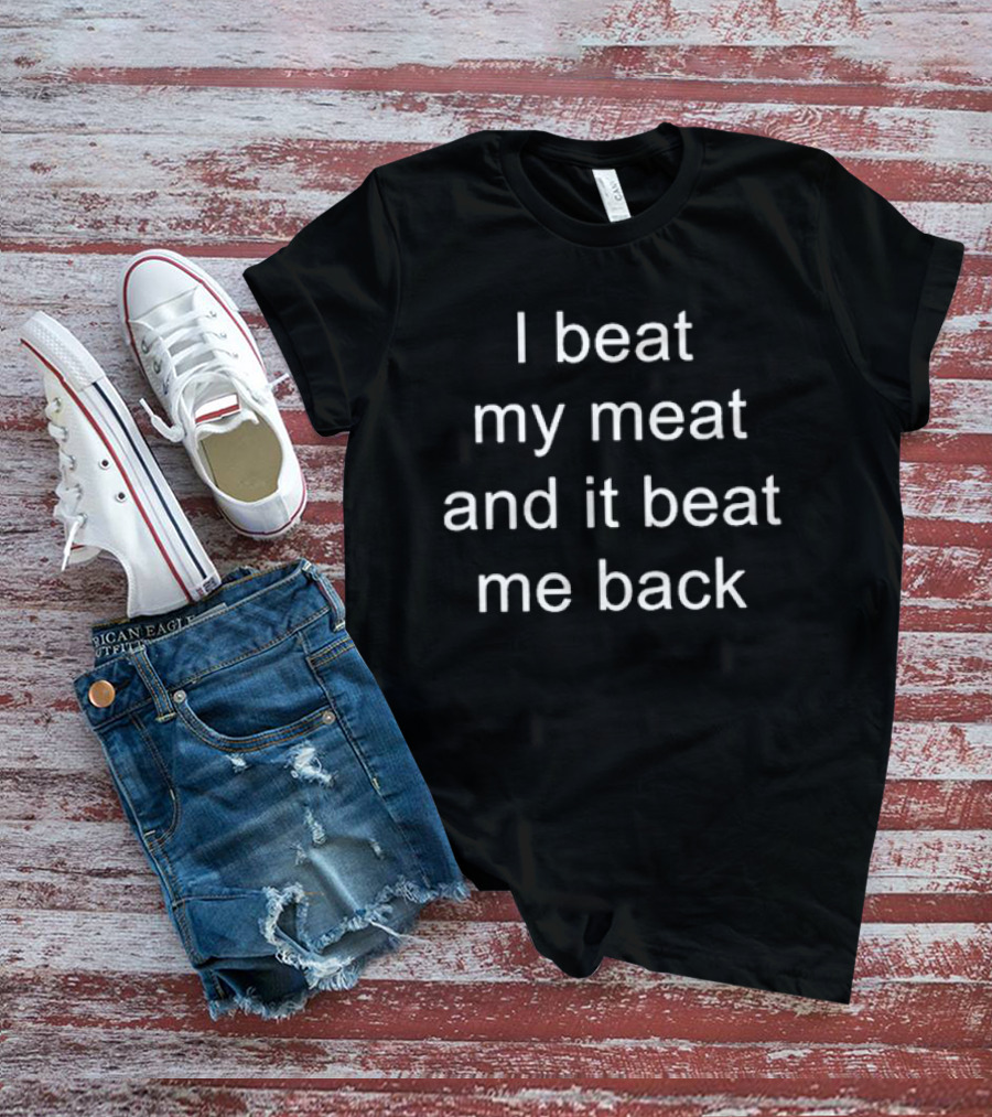 I Beat My Meat And It Beat Me Back T-Shirt