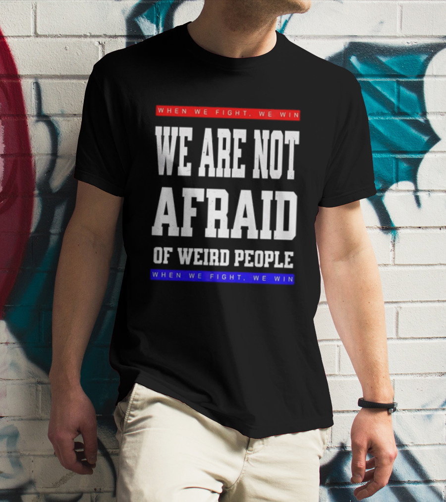 When We Fight We Win We Are Not Afraid Of Weird People T-Shirt