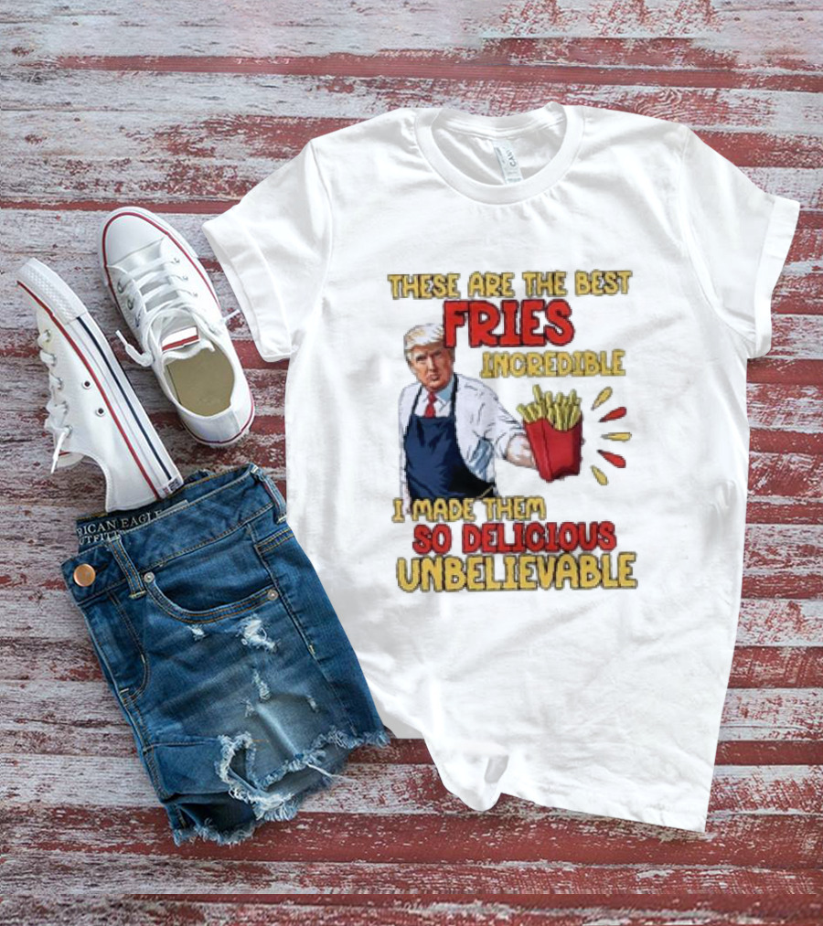 These Are The Best Fries Incredible I Made Them So Delicious Unbelievable T-Shirt