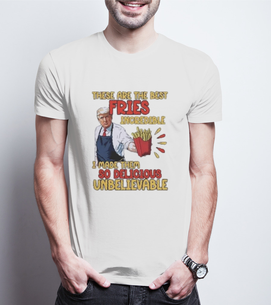 These Are The Best Fries Incredible I Made Them So Delicious Unbelievable T-Shirt