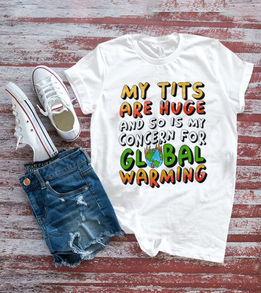 My Tits Are Huge And So Is My Concern For Global Warming With Burning Earth T-Shirt