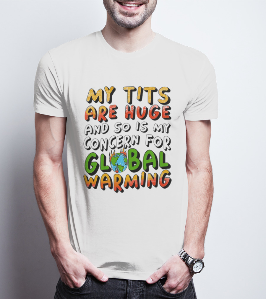 My Tits Are Huge And So Is My Concern For Global Warming With Burning Earth T-Shirt
