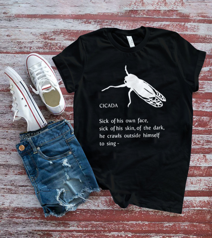 Cicada Sick Of His Own Face Sick Of His Skin Of The Dark He Crawls Outside Himself To Sing T-Shirt