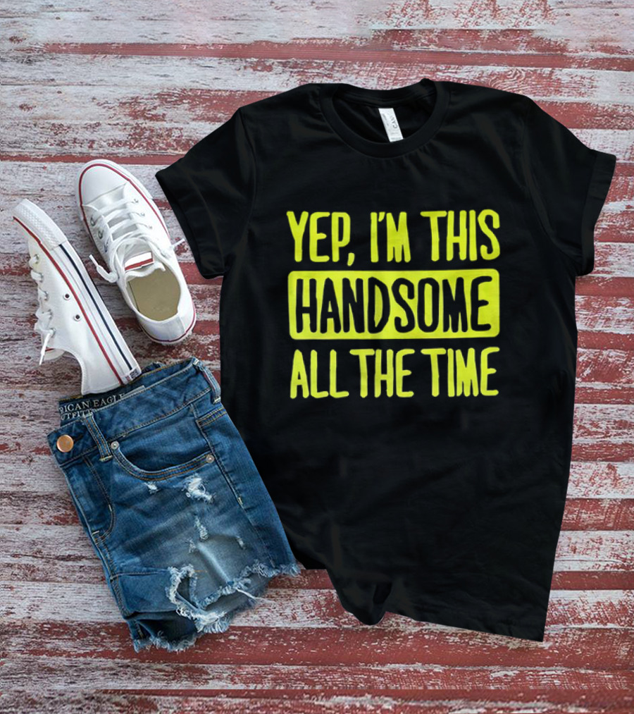 Yep I'm This Handsome All The Time T-Shirt