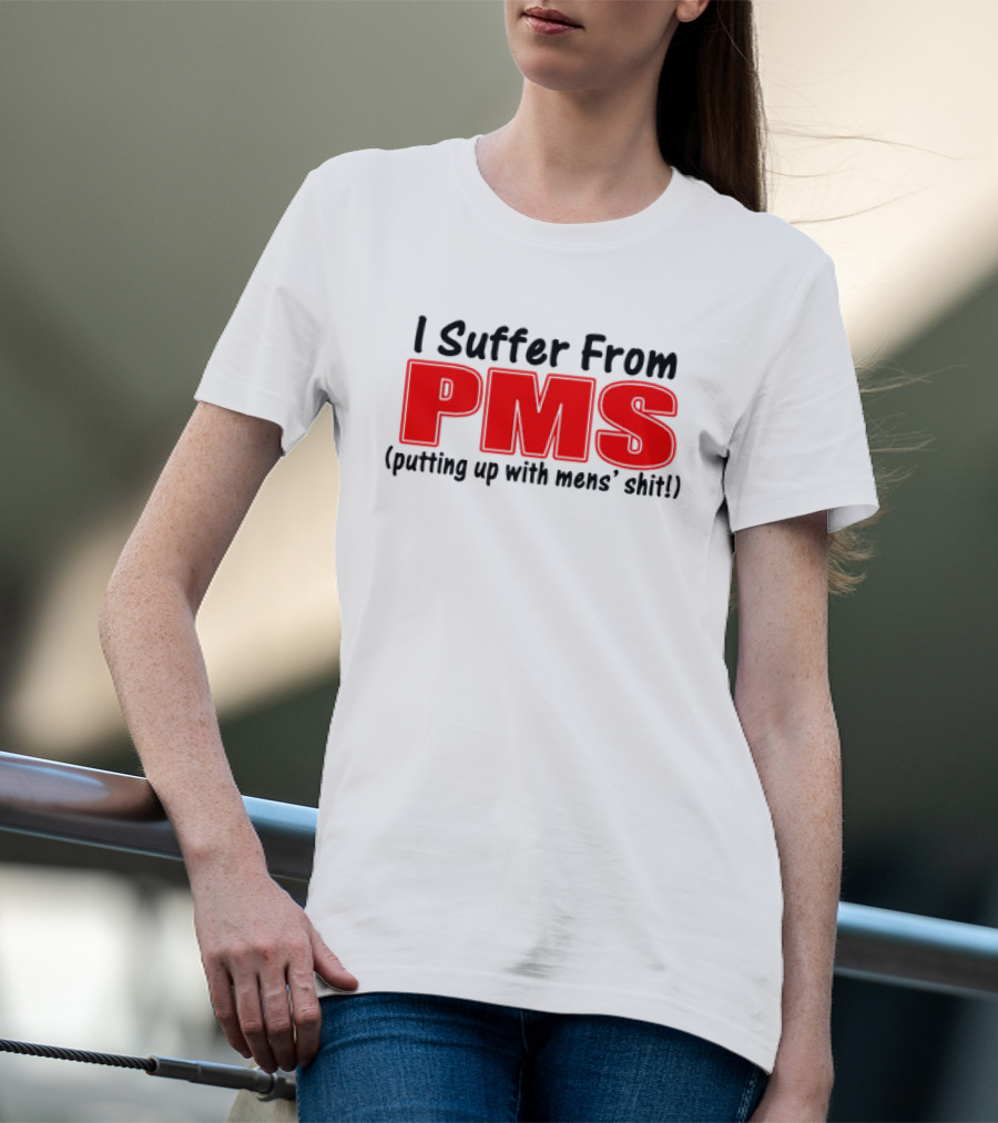 I Suffer From PMS Putting Up With Mens' Shit T-Shirt