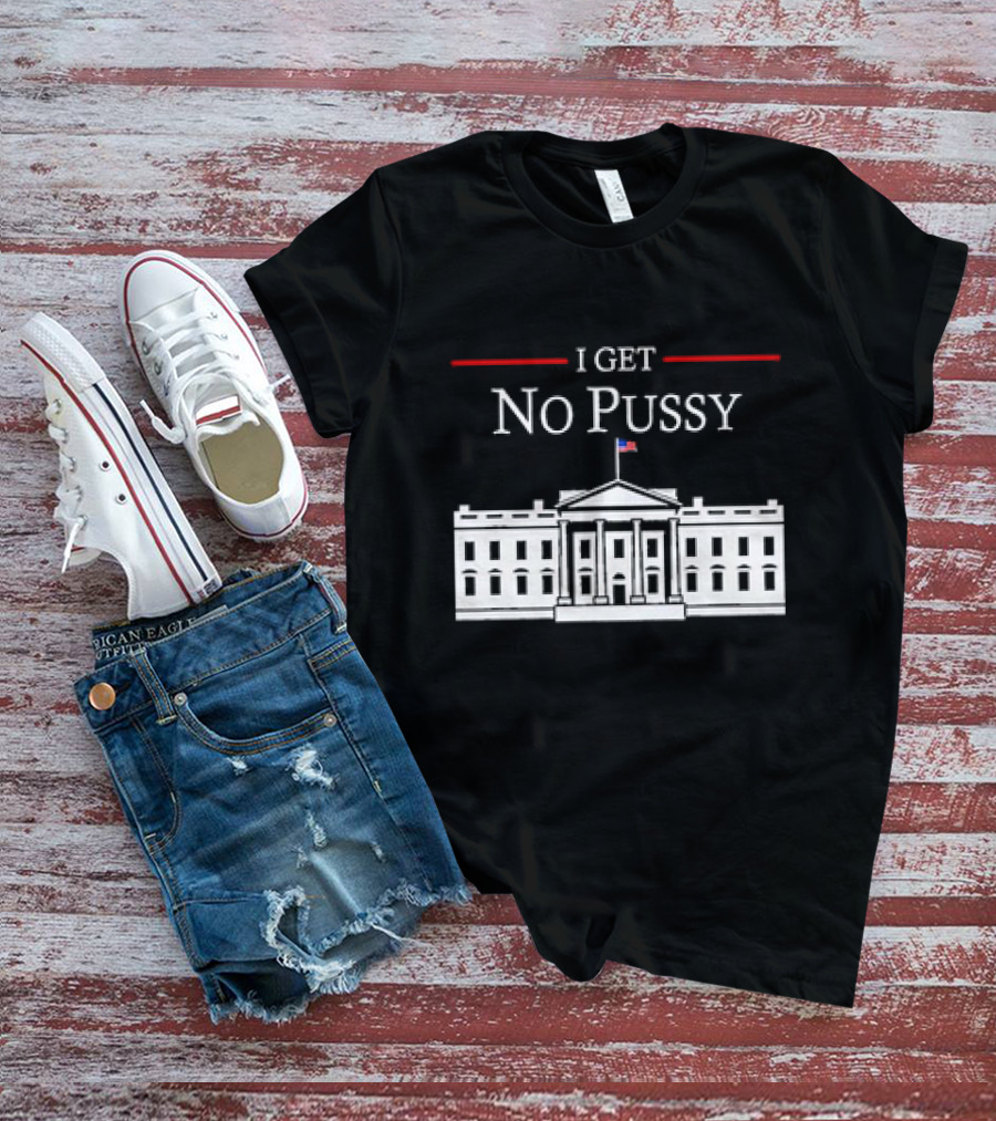 White House I Get No Pussy Funny T-Shirt