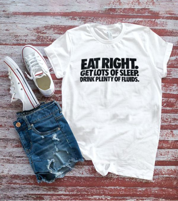 Eat Right Get Lots Of Sleep Drink Plenty Of Fluids Wellness Advice T-Shirt