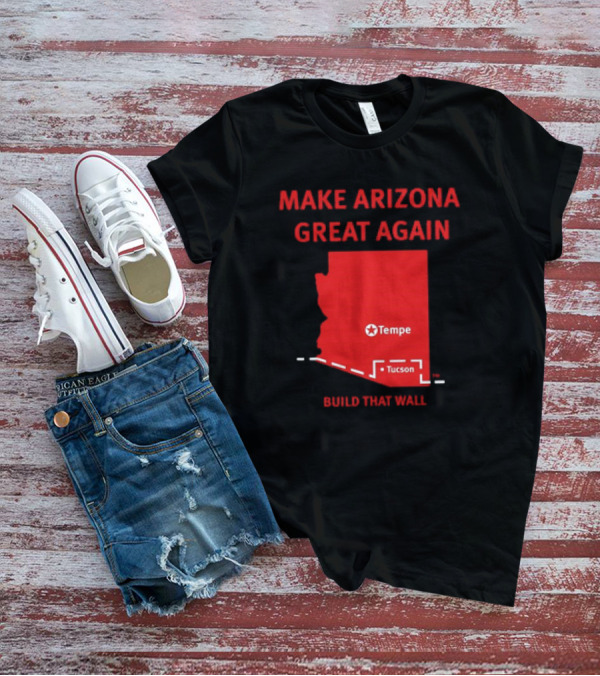 MAKE ARIZONA GREAT AGAIN TEMPE TUCSON BUILD THAT WALL T-Shirt