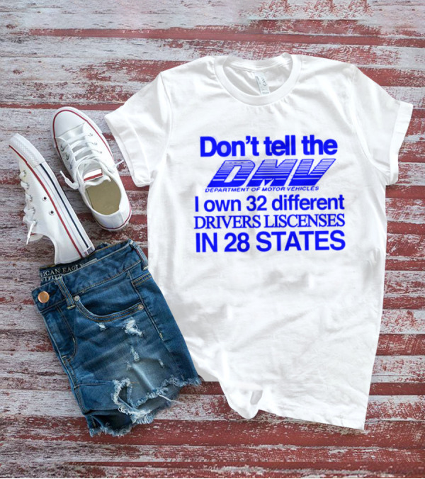 Don’t Tell The DMV I Own 32 Different Drivers Licenses In 28 States T-Shirt