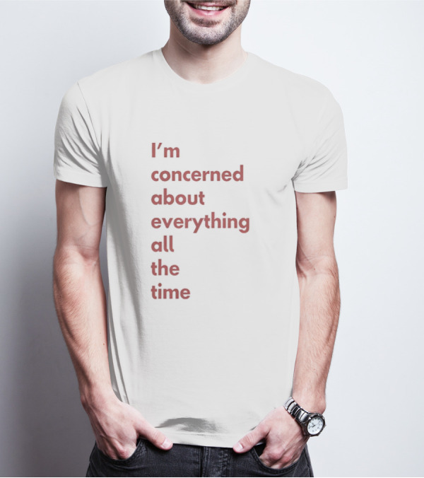 I’m Concerned About Everything All The Time T-Shirt