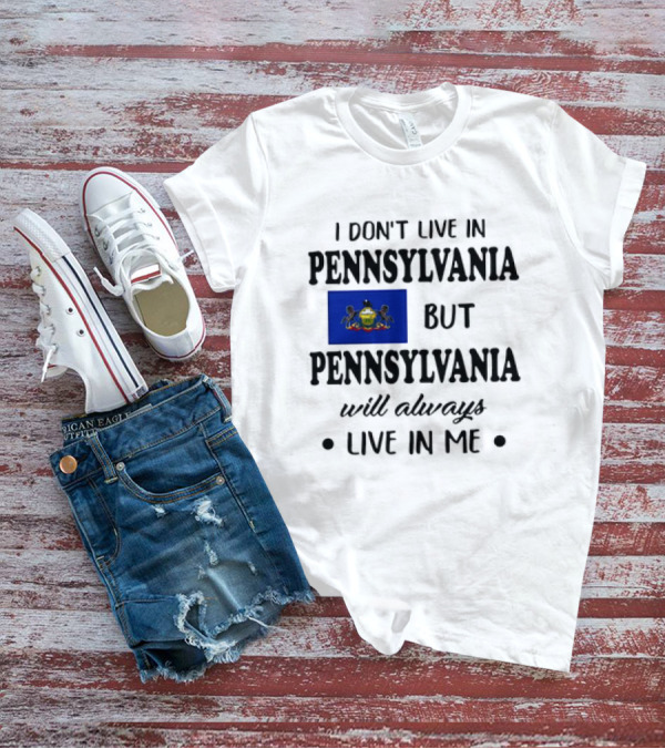 I Don’t Live In Pennsylvania But Pennsylvania Will Always Live In Me With Pennsylvania Flag T-Shirt