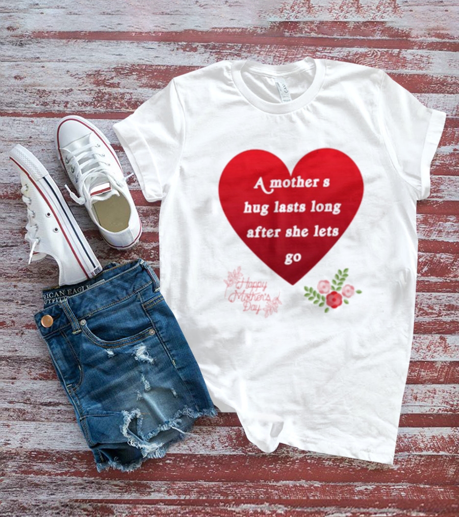 A Mother’s Hug Lasts Long After She Lets Go Happy Mother’s Day Red Heart With Flowers T-Shirt