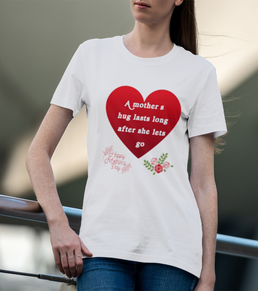 A Mother’s Hug Lasts Long After She Lets Go Happy Mother’s Day Red Heart With Flowers T-Shirt