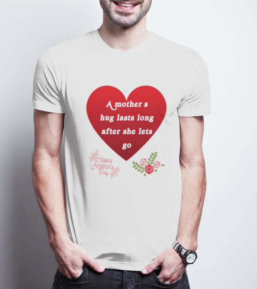 A Mother’s Hug Lasts Long After She Lets Go Happy Mother’s Day Red Heart With Flowers T-Shirt