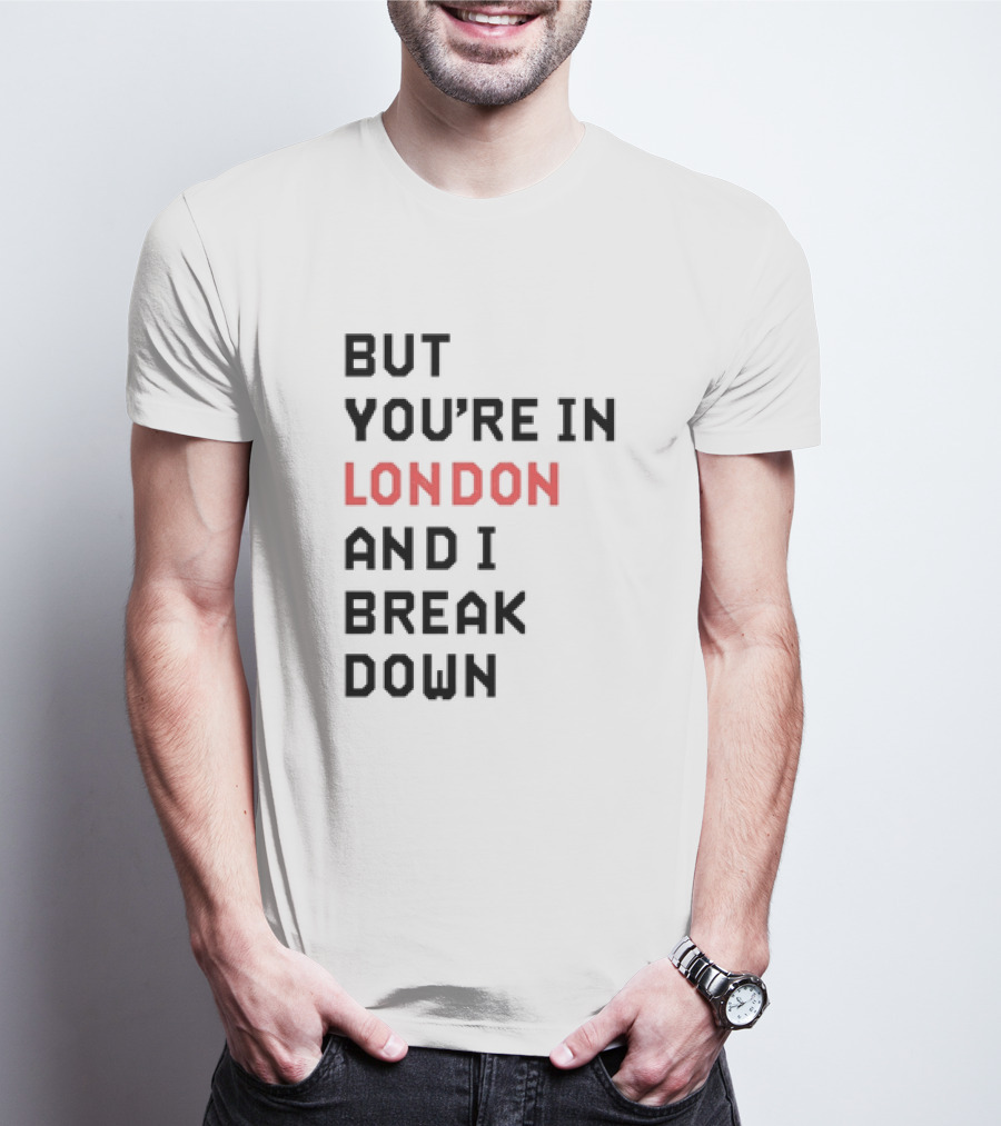 But You're In London And I Break Down T-Shirt