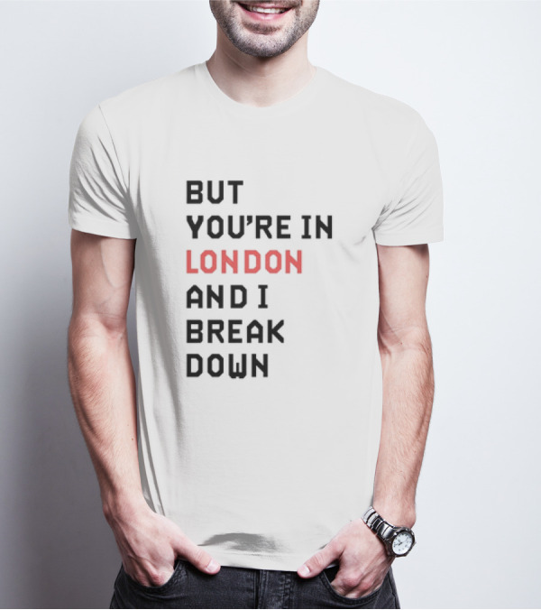 But You're In London And I Break Down T-Shirt