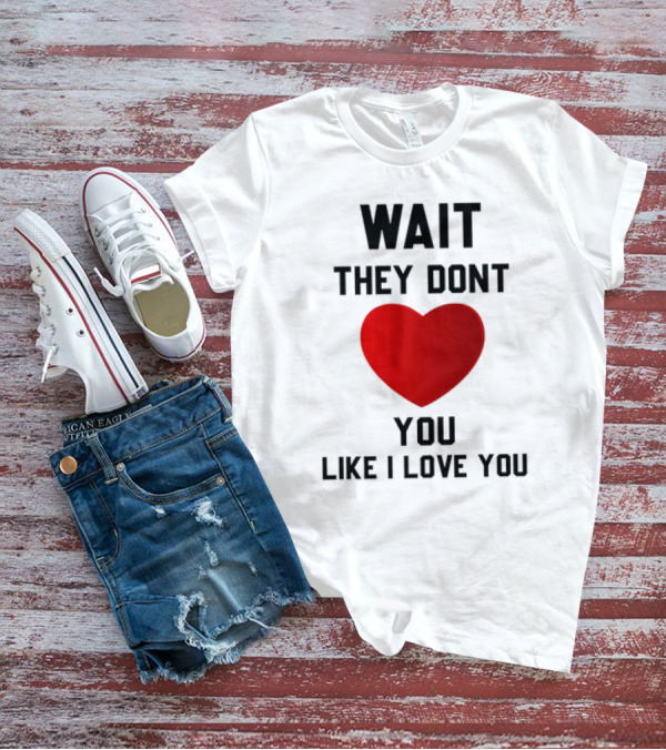 Wait They Don't Heart You Like I Love You T-Shirt