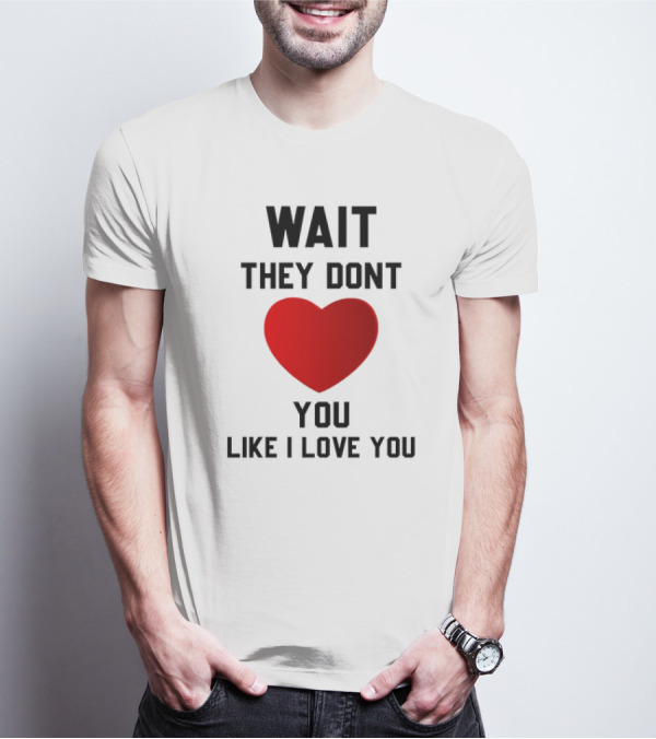 Wait They Don't Heart You Like I Love You T-Shirt