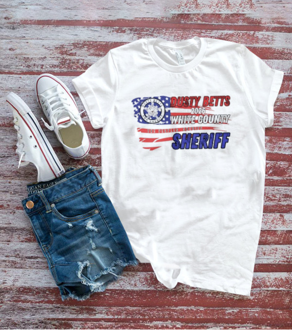 Dusty Betts 2026 White County The Peoples Sheriff Deputy Badge And American Flag T-Shirt