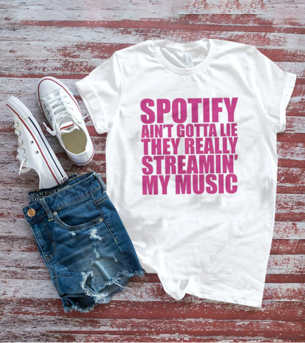 Spotify Ain’t Gotta Lie They Really Streamin’ My Music T-Shirt