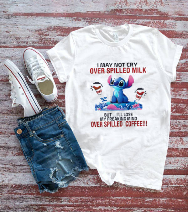Stitch I May Not Cry Over Spilled Milk But I'll Lose My Freaking Mind Over Spilled Coffee T-Shirt