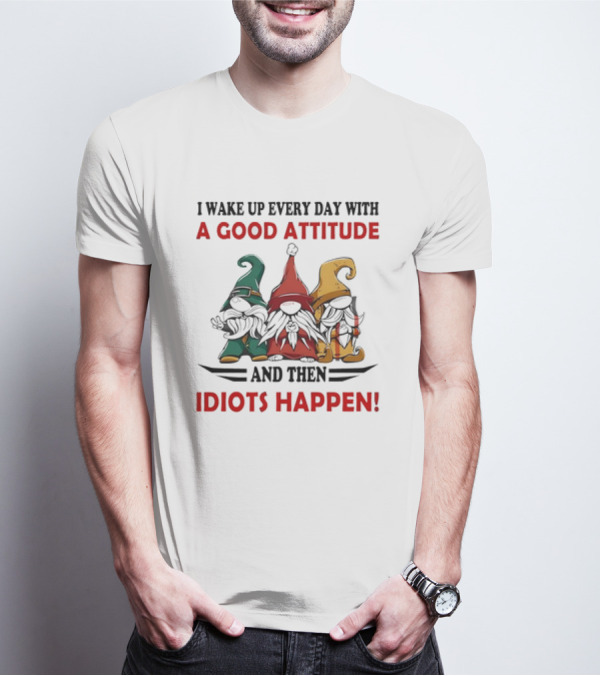 I Wake Up Every Day With A Good Attitude And Then Idiots Happen Gnomes T-Shirt