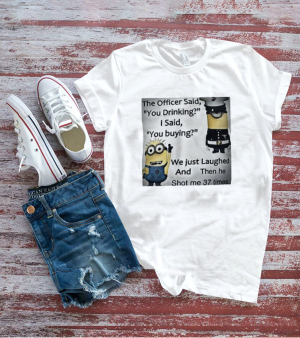 Minions The Officer Said You Drinking I Said You Buying We Just Laughed 37 Times T-Shirt
